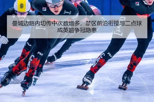 曼城边路内切传中次数增多，禁区前沿衔接与二点球成英超争冠隐患
